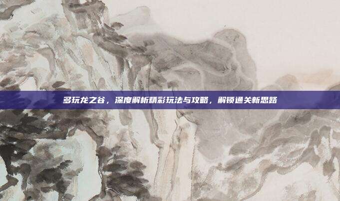 多玩龙之谷，深度解析精彩玩法与攻略，解锁通关新思路