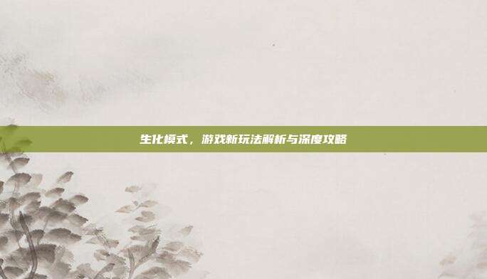 生化模式，游戏新玩法解析与深度攻略