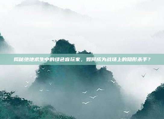 揭秘绝地求生中的绿色盲玩家,如何成为战场上的隐形杀手?