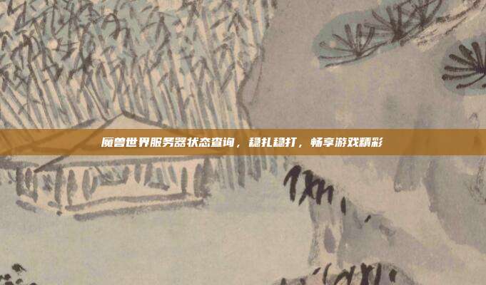 魔兽世界服务器状态查询，稳扎稳打，畅享游戏精彩