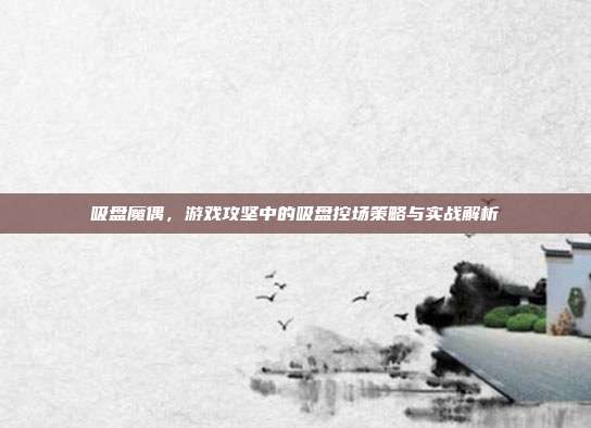 吸盘魔偶，游戏攻坚中的吸盘控场策略与实战解析