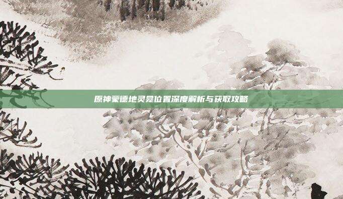 原神蒙德地灵龛位置深度解析与获取攻略