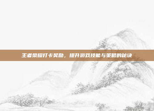 王者荣耀打卡奖励，提升游戏技能与策略的秘诀