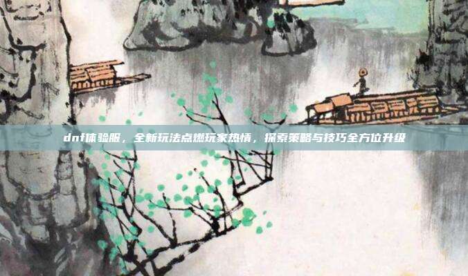 dnf体验服，全新玩法点燃玩家热情，探索策略与技巧全方位升级