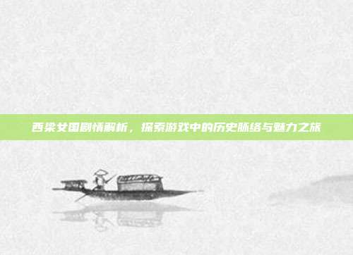 西梁女国剧情解析，探索游戏中的历史脉络与魅力之旅