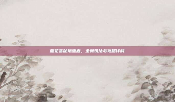 移花宫秘境重启，全新玩法与攻略详解