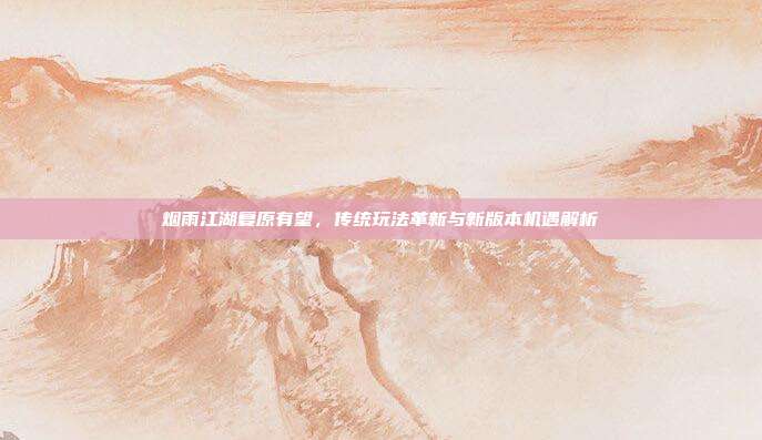 烟雨江湖复原有望，传统玩法革新与新版本机遇解析