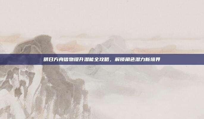 明日方舟信物提升潜能全攻略,解锁角色潜力新境界