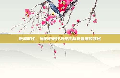 航海时代,当历史航行与现代科技碰撞的领域