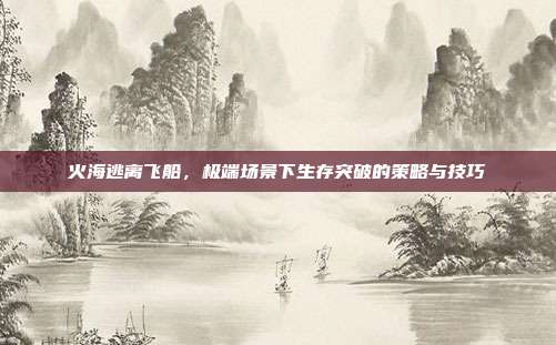 火海逃离飞船,极端场景下生存突破的策略与技巧