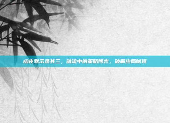 幽夜默示录其三,暗流中的策略博弈,破解终局秘境