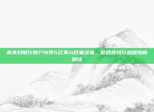 美夫妇银行账户突现5亿美元巨量资金,游戏领域行趋避险新路径