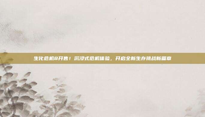 生化危机8开售!沉浸式危机体验,开启全新生存挑战新篇章