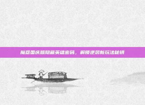 魔怨国庆版隐藏英雄密码,解锁逆袭新玩法秘钥