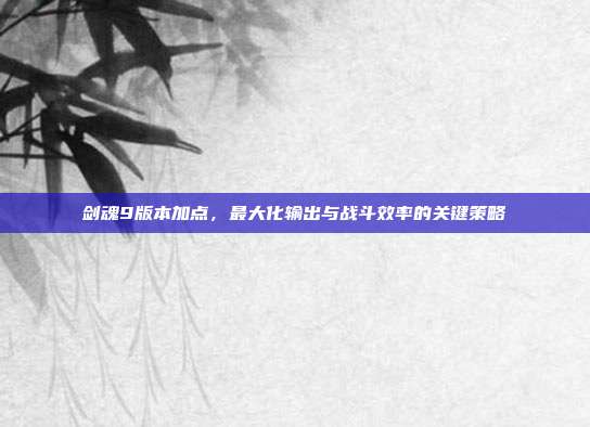 剑魂9版本加点，最大化输出与战斗效率的关键策略