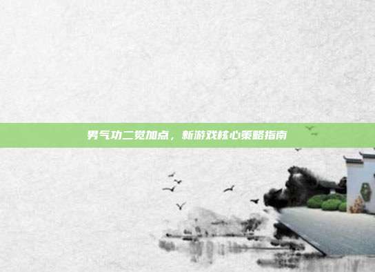 男气功二觉加点,新游戏核心策略指南