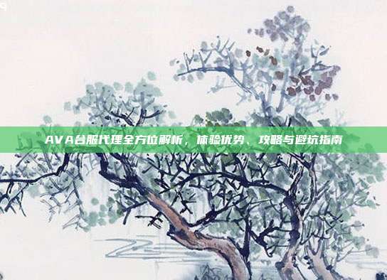 AVA台服代理全方位解析，体验优势、攻略与避坑指南