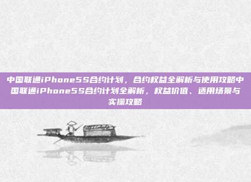 中国联通iPhone5S合约计划，合约权益全解析与使用攻略中国联通iPhone5S合约计划全解析，权益价值、适用场景与实操攻略