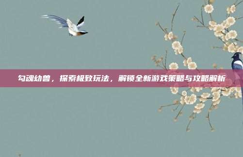 勾魂幼兽，探索极致玩法，解锁全新游戏策略与攻略解析