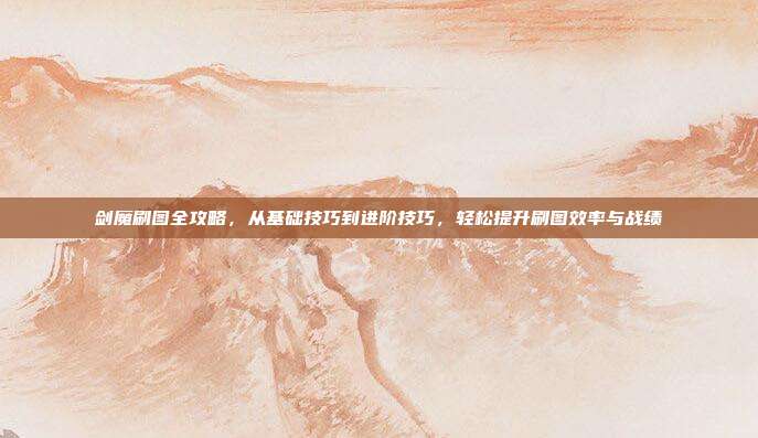 剑魔刷图全攻略，从基础技巧到进阶技巧，轻松提升刷图效率与战绩