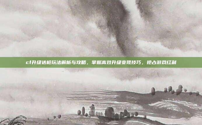 cf升级送枪玩法解析与攻略,掌握高效升级变现技巧,抢占游戏红利