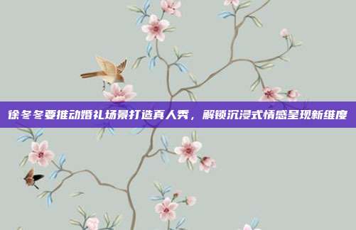 徐冬冬要推动婚礼场景打造真人秀，解锁沉浸式情感呈现新维度