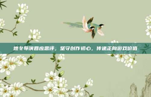 燃冬导演回应恶评,坚守创作初心,传递正向游戏价值
