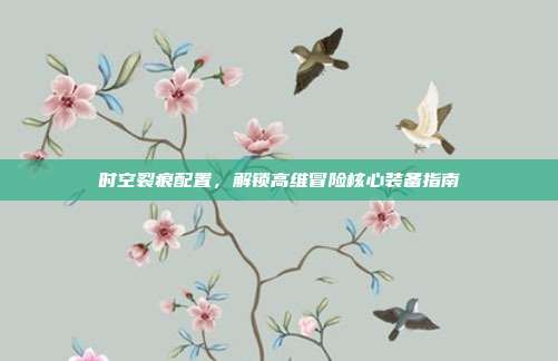 时空裂痕配置,解锁高维冒险核心装备指南