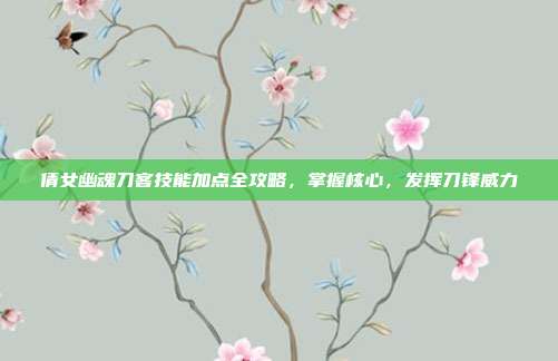 倩女幽魂刀客技能加点全攻略，掌握核心，发挥刀锋威力