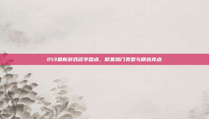 213最新游戏名字盘点，聚焦热门类型与精选亮点