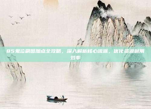 85鬼泣刷图加点全攻略,深入解析核心流派,优化资源利用效率