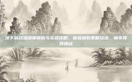 地下城战场深度解析与实战攻略,体验极致策略玩法,畅享竞技挑战