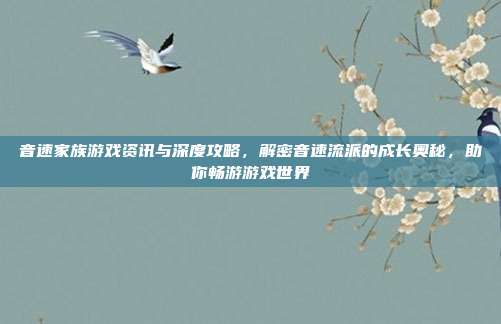 音速家族游戏资讯与深度攻略，解密音速流派的成长奥秘，助你畅游游戏世界
