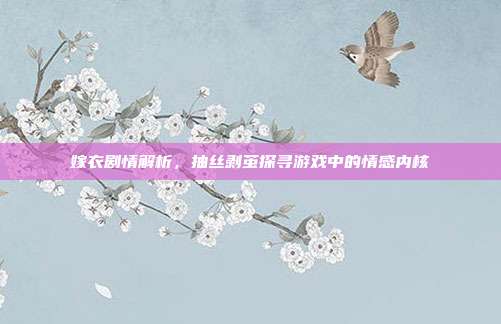 嫁衣剧情解析，抽丝剥茧探寻游戏中的情感内核