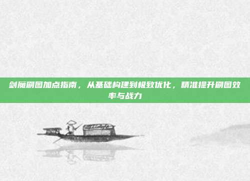 剑魔刷图加点指南,从基础构建到极致优化,精准提升刷图效率与战力