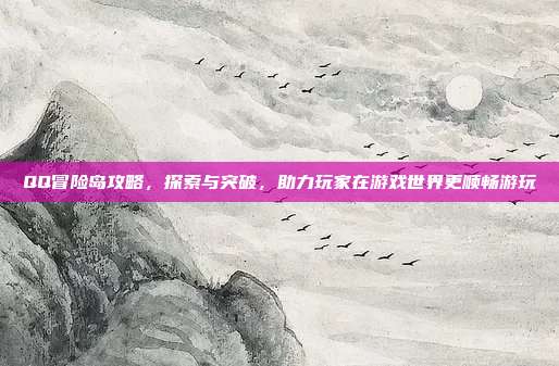 QQ冒险岛攻略，探索与突破，助力玩家在游戏世界更顺畅游玩