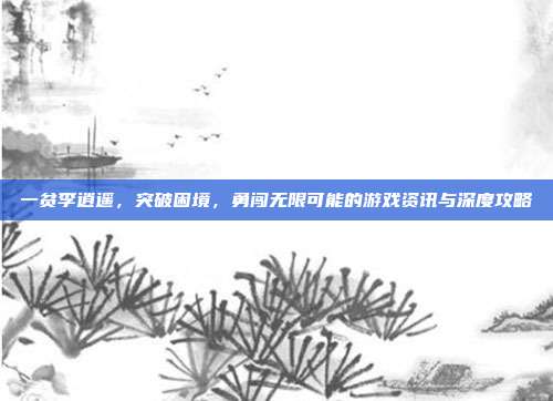 一贫李逍遥，突破困境，勇闯无限可能的游戏资讯与深度攻略