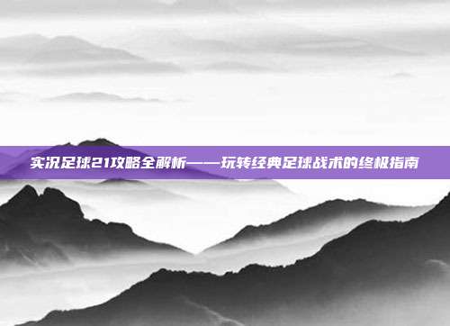 实况足球21攻略全解析——玩转经典足球战术的终极指南