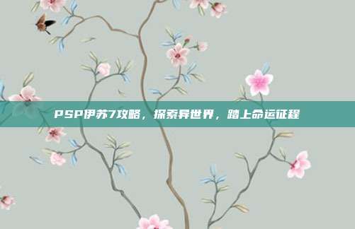 PSP伊苏7攻略，探索异世界，踏上命运征程