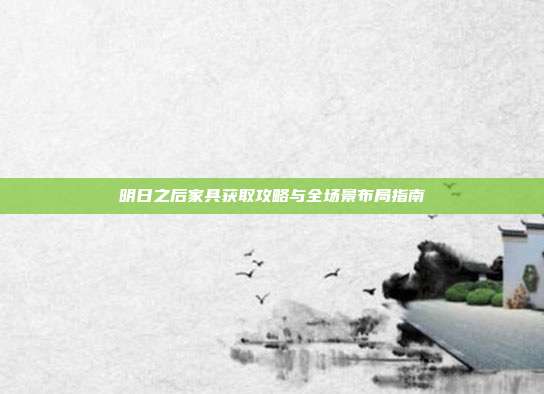 明日之后家具获取攻略与全场景布局指南