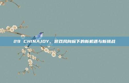 29 CHINAJOY，游戏风向标下的新机遇与新挑战