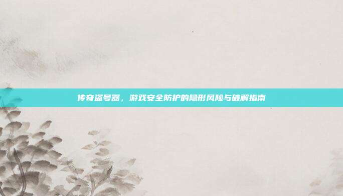 传奇盗号器,游戏安全防护的隐形风险与破解指南