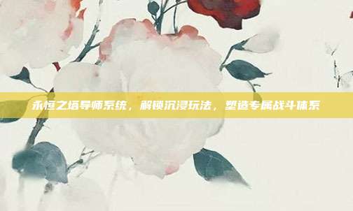 永恒之塔导师系统,解锁沉浸玩法,塑造专属战斗体系