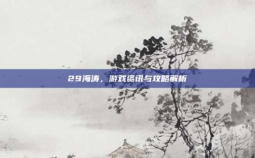 29海涛,游戏资讯与攻略解析