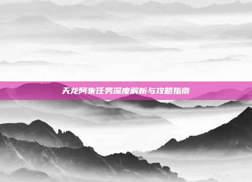 天龙阿朱任务深度解析与攻略指南
