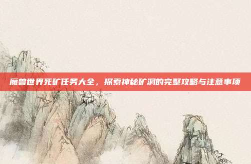 魔兽世界死矿任务大全,探索神秘矿洞的完整攻略与注意事项