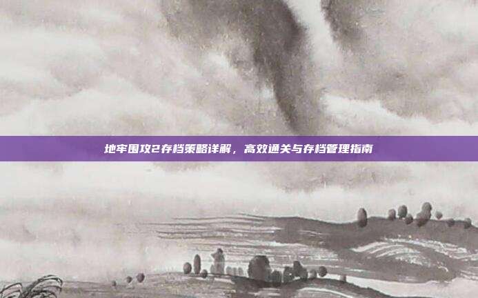 地牢围攻2存档策略详解，高效通关与存档管理指南
