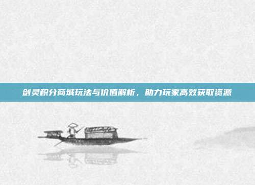 剑灵积分商城玩法与价值解析，助力玩家高效获取资源