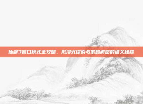 仙剑3窗口模式全攻略，沉浸式探索与策略解密的通关秘籍