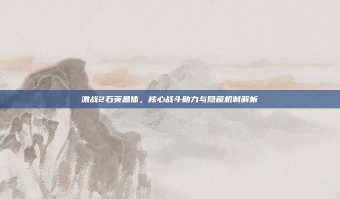 激战2石英晶体，核心战斗助力与隐藏机制解析